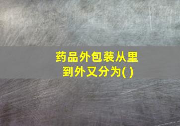 药品外包装从里到外又分为( )